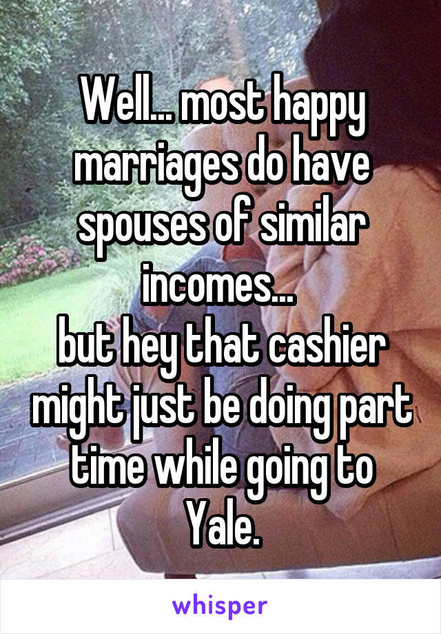 Well... most happy marriages do have spouses of similar incomes... 
but hey that cashier might just be doing part time while going to Yale.