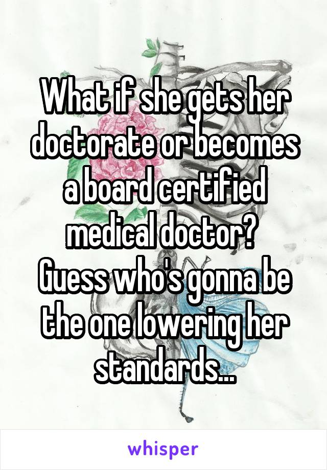 What if she gets her doctorate or becomes a board certified medical doctor? 
Guess who's gonna be the one lowering her standards...