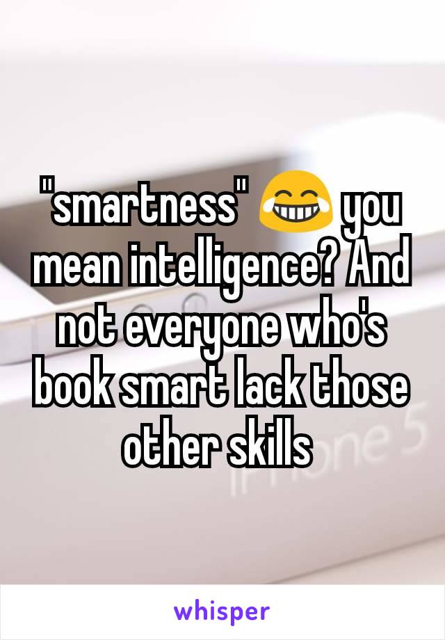 "smartness" 😂 you mean intelligence? And not everyone who's book smart lack those other skills 