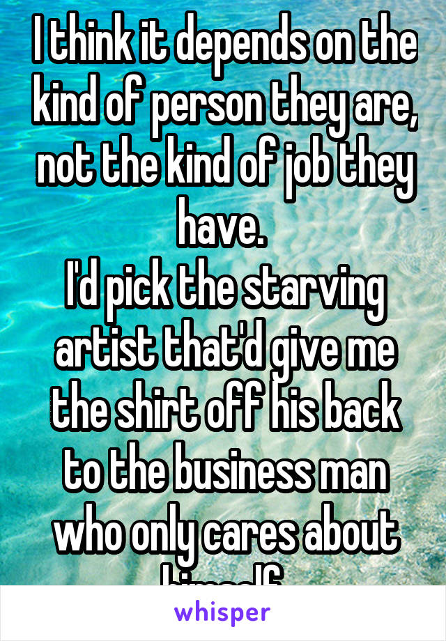 I think it depends on the kind of person they are, not the kind of job they have. 
I'd pick the starving artist that'd give me the shirt off his back to the business man who only cares about himself.