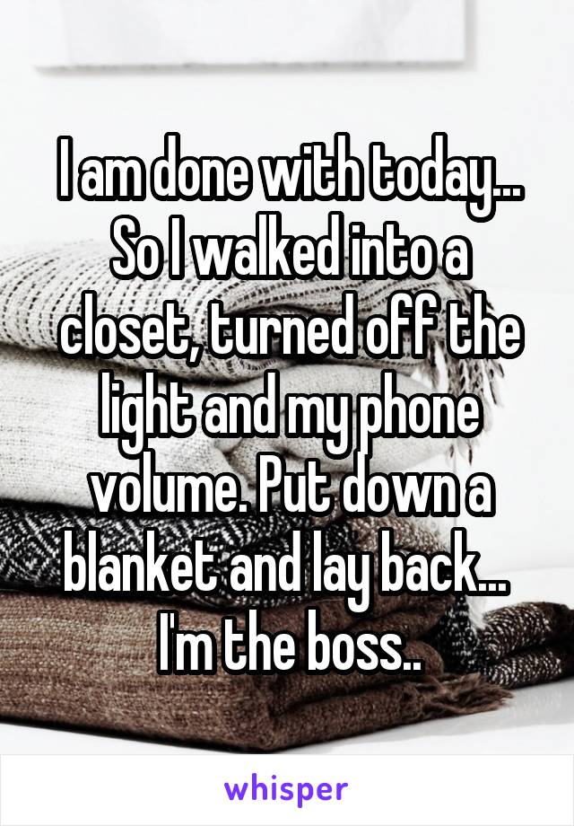 I am done with today... So I walked into a closet, turned off the light and my phone volume. Put down a blanket and lay back...  I'm the boss..