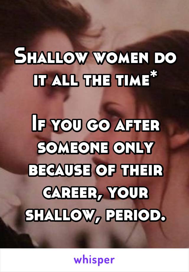 Shallow women do it all the time*

If you go after someone only because of their career, your shallow, period.