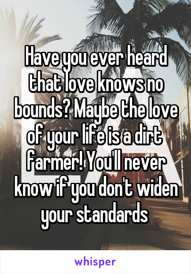 Have you ever heard that love knows no bounds? Maybe the love of your life is a dirt  farmer! You'll never know if you don't widen your standards 