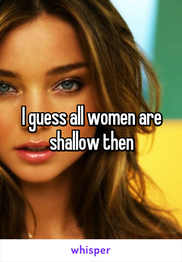 I guess all women are shallow then