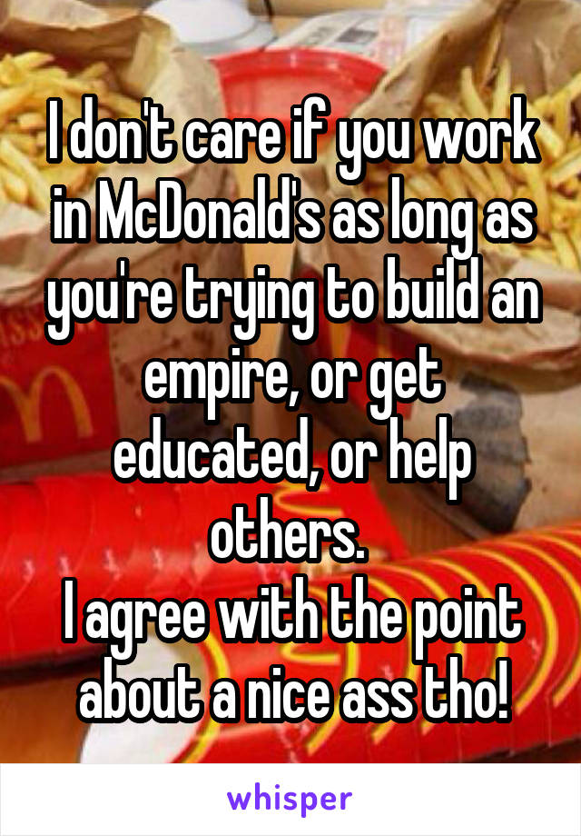 I don't care if you work in McDonald's as long as you're trying to build an empire, or get educated, or help others. 
I agree with the point about a nice ass tho!