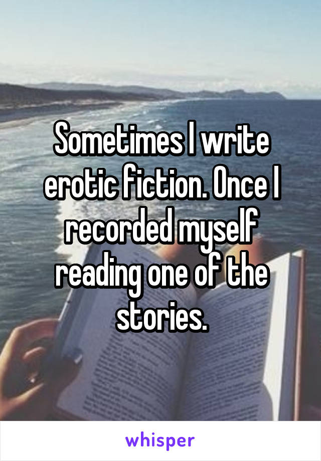Sometimes I write erotic fiction. Once I recorded myself reading one of the stories.