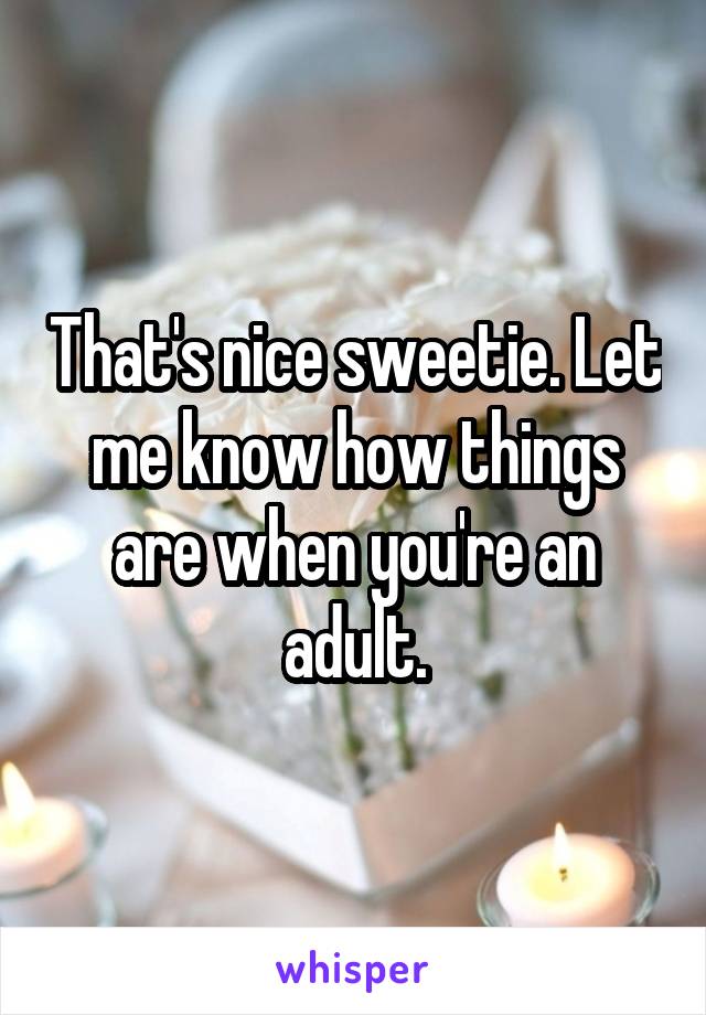 That's nice sweetie. Let me know how things are when you're an adult.