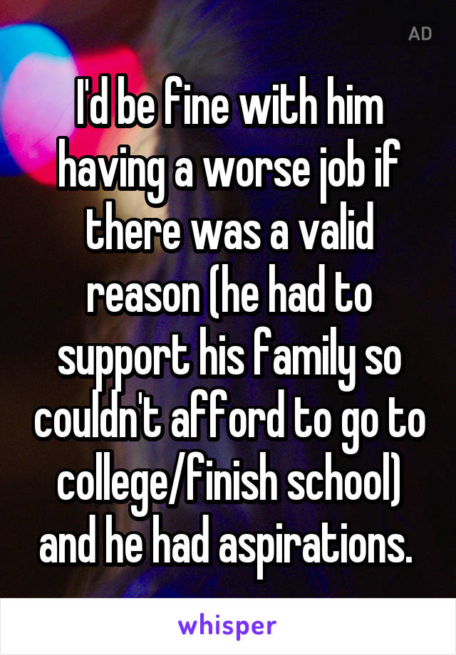 I'd be fine with him having a worse job if there was a valid reason (he had to support his family so couldn't afford to go to college/finish school) and he had aspirations. 