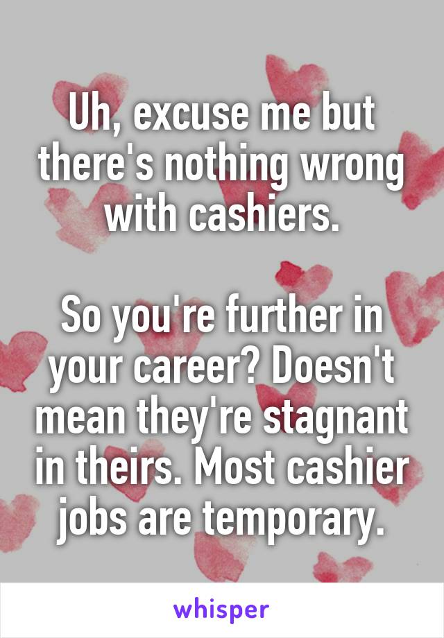 Uh, excuse me but there's nothing wrong with cashiers.

So you're further in your career? Doesn't mean they're stagnant in theirs. Most cashier jobs are temporary.