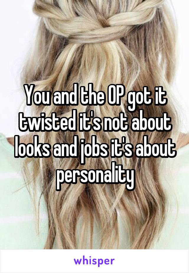 You and the OP got it twisted it's not about looks and jobs it's about personality