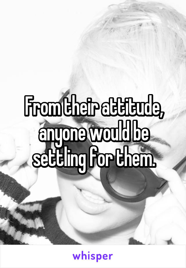 From their attitude, anyone would be settling for them.