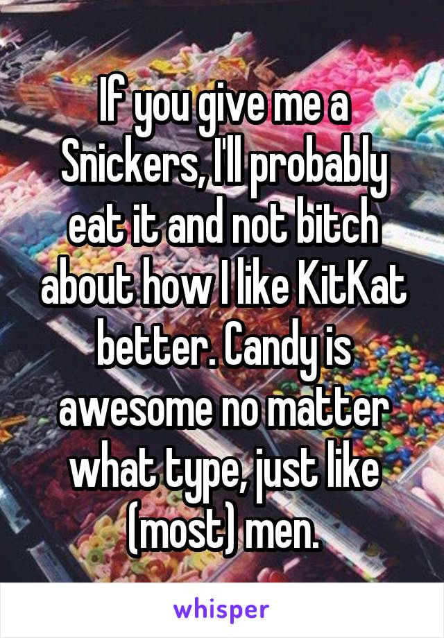 If you give me a Snickers, I'll probably eat it and not bitch about how I like KitKat better. Candy is awesome no matter what type, just like (most) men.