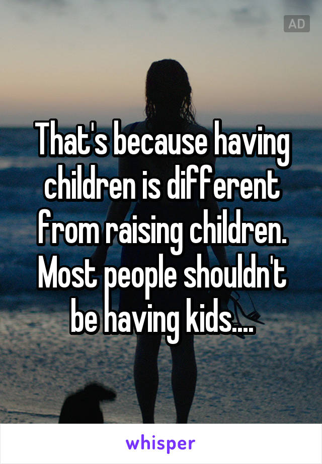 That's because having children is different from raising children. Most people shouldn't be having kids....