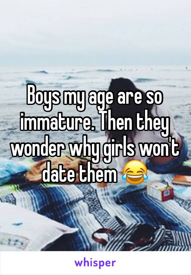 Boys my age are so immature. Then they wonder why girls won't date them 😂