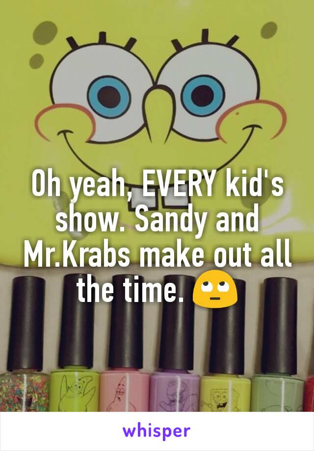 Oh yeah, EVERY kid's show. Sandy and Mr.Krabs make out all the time. 🙄