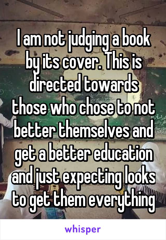 I am not judging a book by its cover. This is directed towards those who chose to not better themselves and get a better education and just expecting looks to get them everything