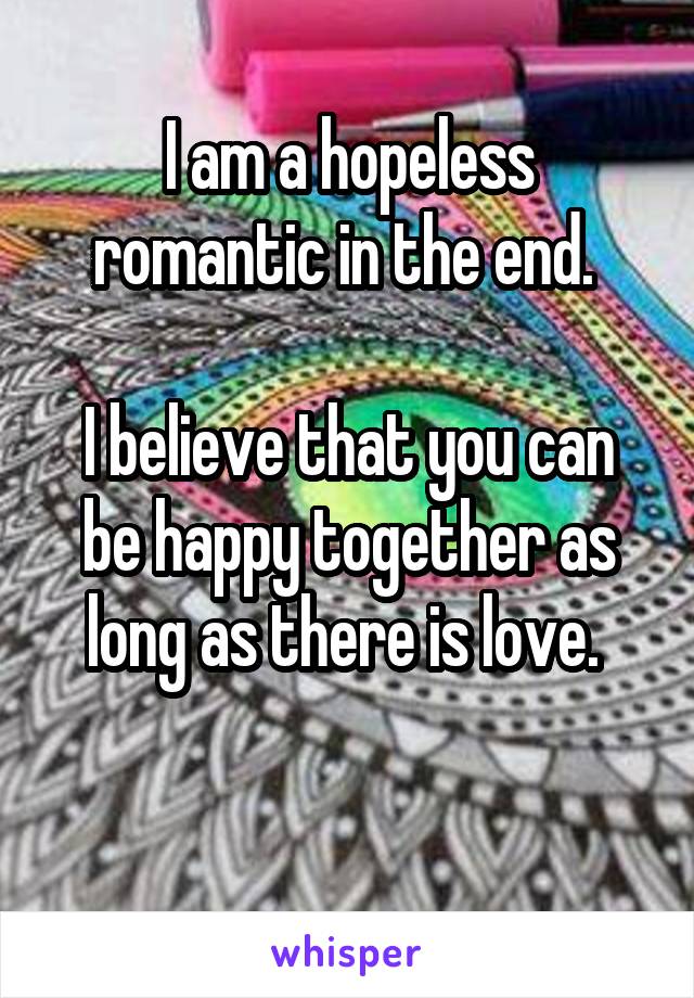 I am a hopeless romantic in the end. 

I believe that you can be happy together as long as there is love. 

