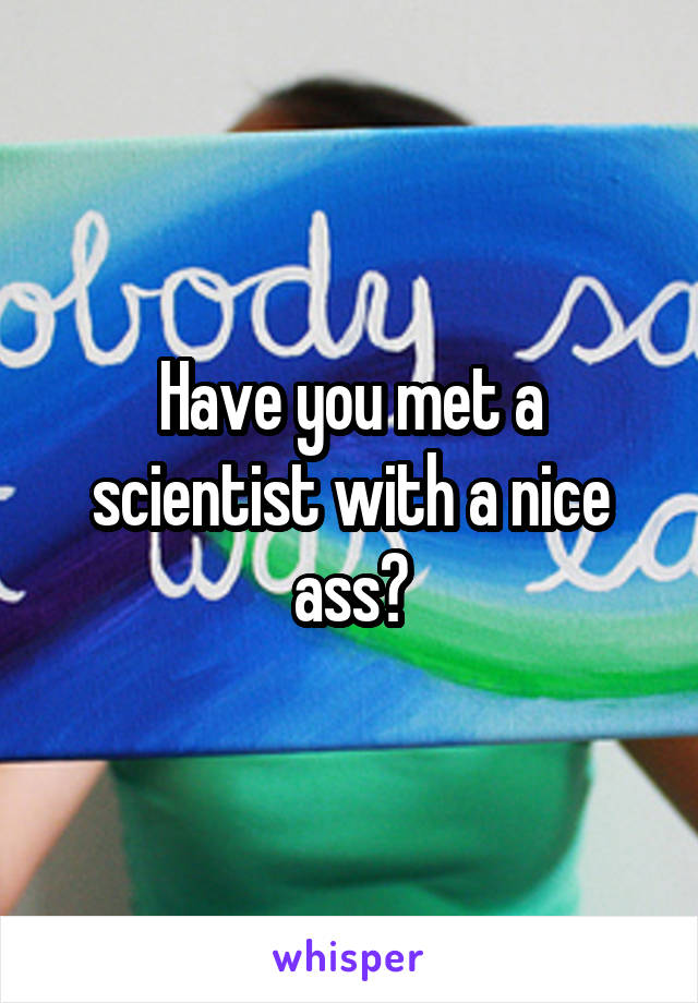 Have you met a scientist with a nice ass?