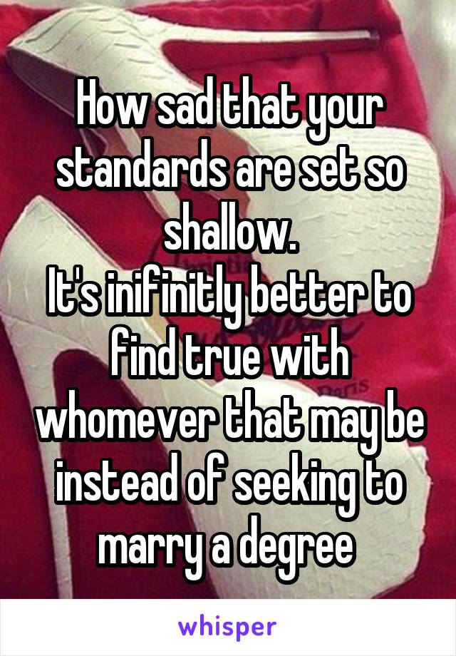 How sad that your standards are set so shallow.
It's inifinitly better to find true with whomever that may be instead of seeking to marry a degree 