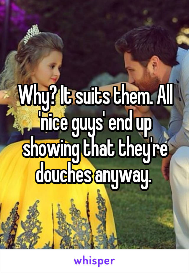 Why? It suits them. All 'nice guys' end up showing that they're douches anyway. 