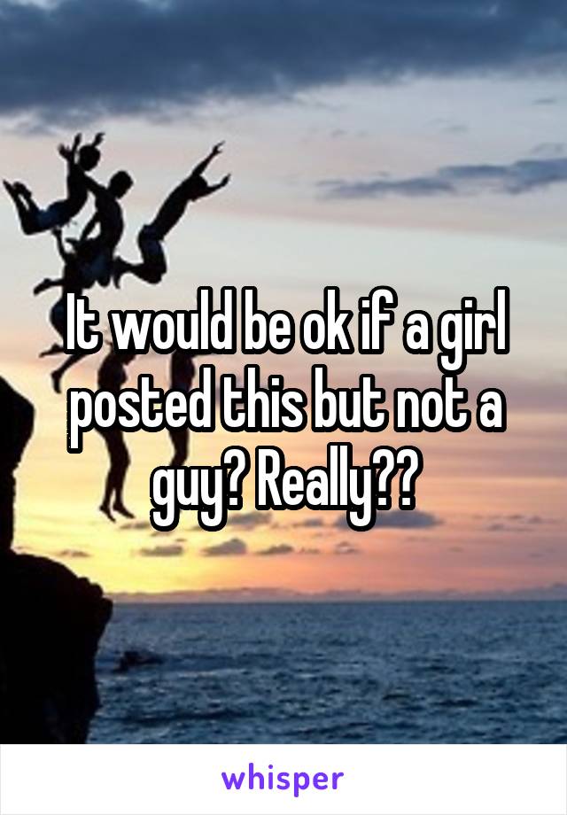 It would be ok if a girl posted this but not a guy? Really??