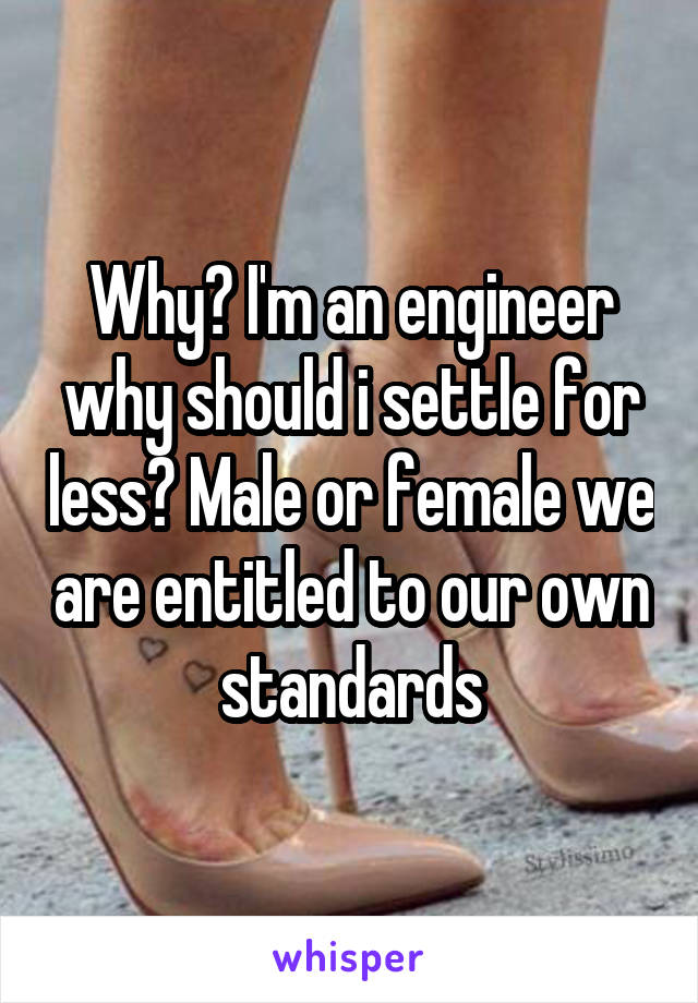 Why? I'm an engineer why should i settle for less? Male or female we are entitled to our own standards