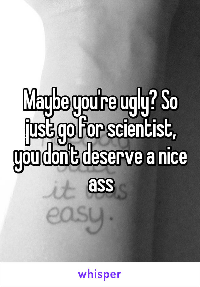 Maybe you're ugly? So just go for scientist, you don't deserve a nice ass