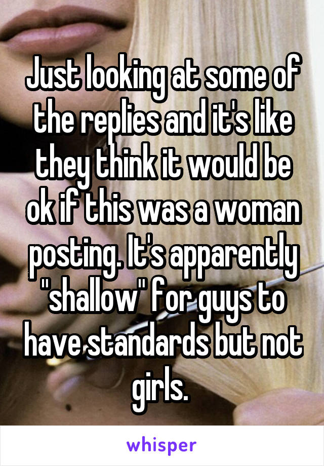 Just looking at some of the replies and it's like they think it would be ok if this was a woman posting. It's apparently "shallow" for guys to have standards but not girls. 