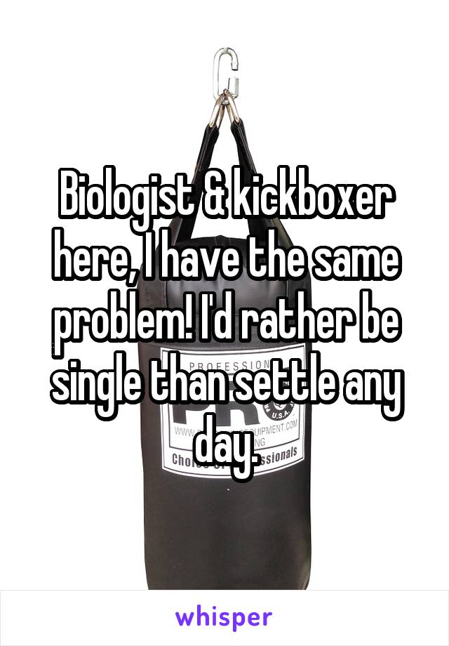 Biologist & kickboxer here, I have the same problem! I'd rather be single than settle any day.