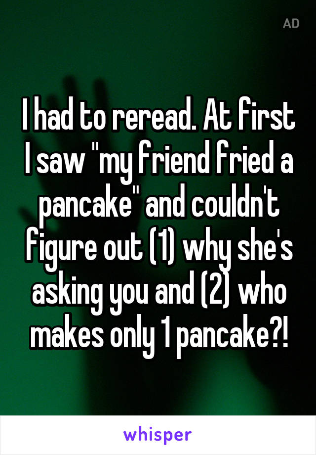 I had to reread. At first I saw "my friend fried a pancake" and couldn't figure out (1) why she's asking you and (2) who makes only 1 pancake?!