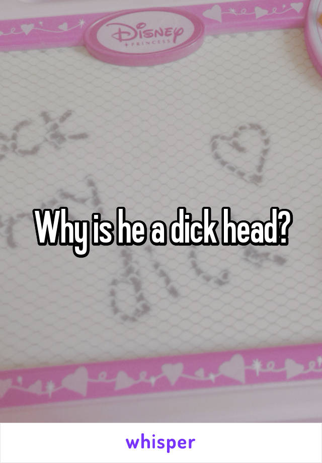 Why is he a dick head?