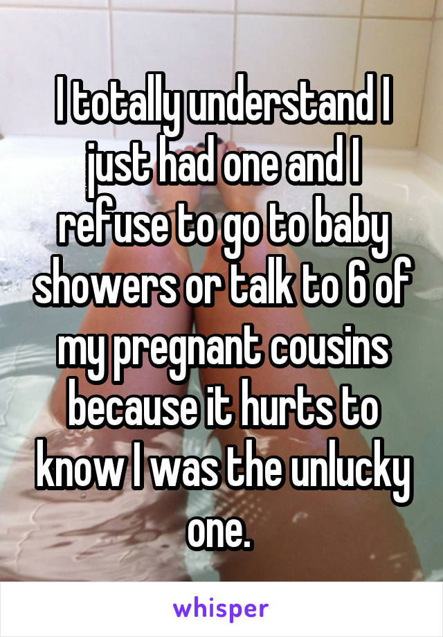 I totally understand I just had one and I refuse to go to baby showers or talk to 6 of my pregnant cousins because it hurts to know I was the unlucky one. 