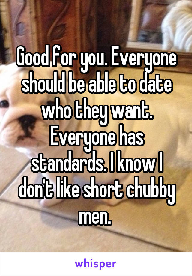 Good for you. Everyone should be able to date who they want. Everyone has standards. I know I don't like short chubby men. 