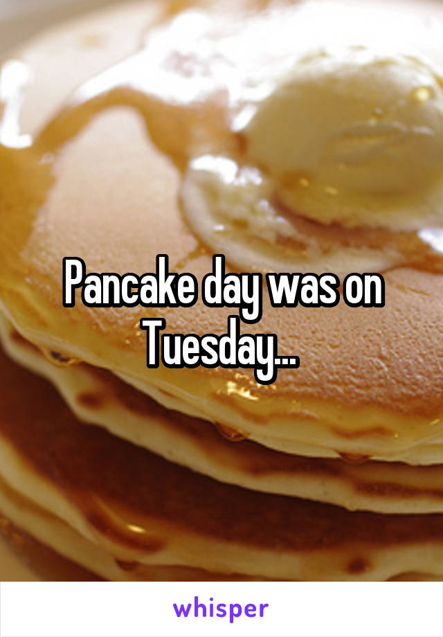 Pancake day was on Tuesday... 