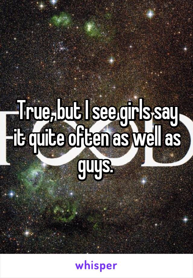 True, but I see girls say it quite often as well as guys. 