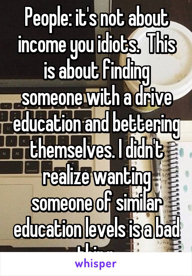 People: it's not about income you idiots.  This is about finding someone with a drive education and bettering themselves. I didn't realize wanting someone of similar education levels is a bad thing.