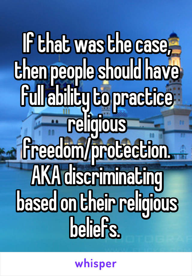 If that was the case, then people should have full ability to practice religious freedom/protection. AKA discriminating based on their religious beliefs. 