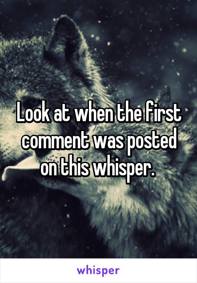 Look at when the first comment was posted on this whisper. 