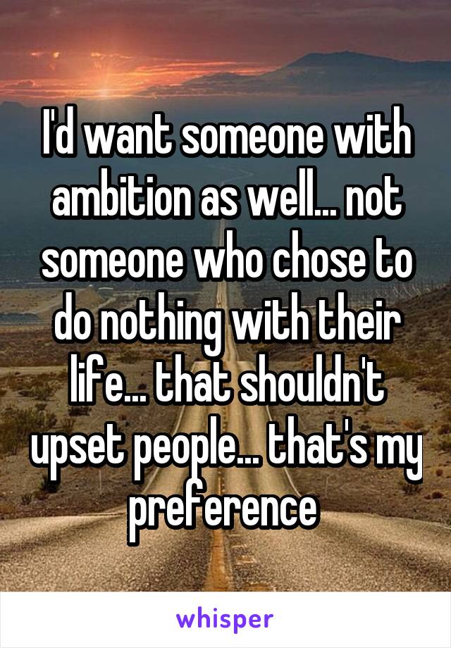 I'd want someone with ambition as well... not someone who chose to do nothing with their life... that shouldn't upset people... that's my preference 