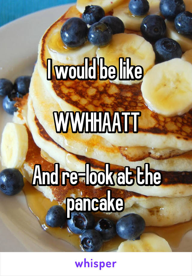 I would be like 

WWHHAATT

And re-look at the pancake 