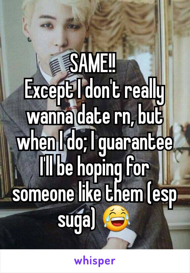 SAME!! 
Except I don't really wanna date rn, but when I do; I guarantee I'll be hoping for someone like them (esp suga) 😂