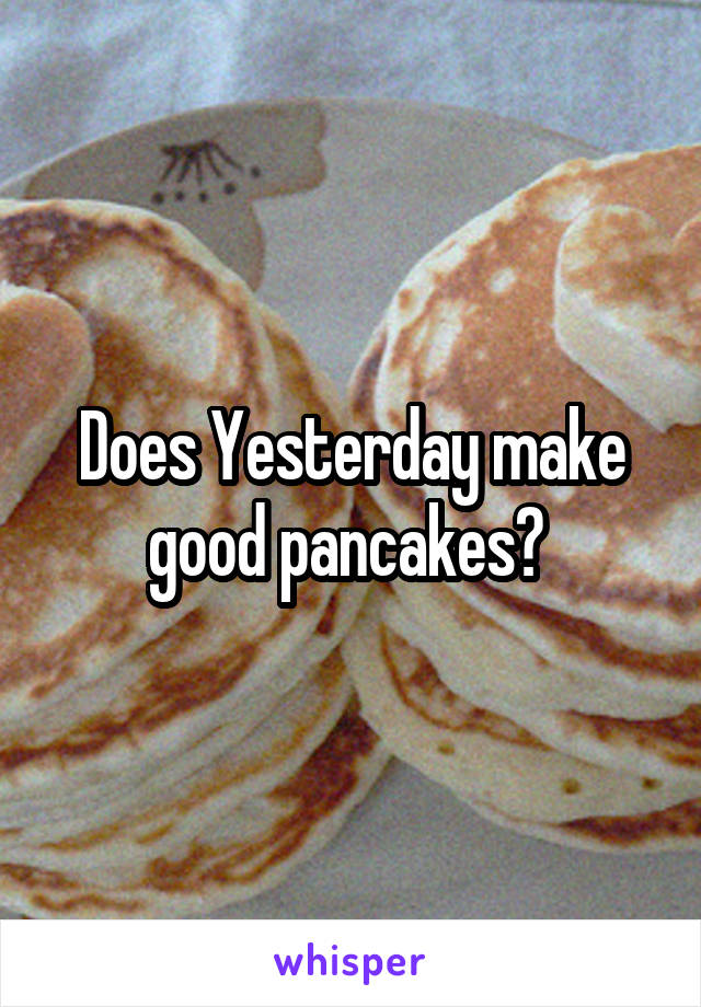 Does Yesterday make good pancakes? 