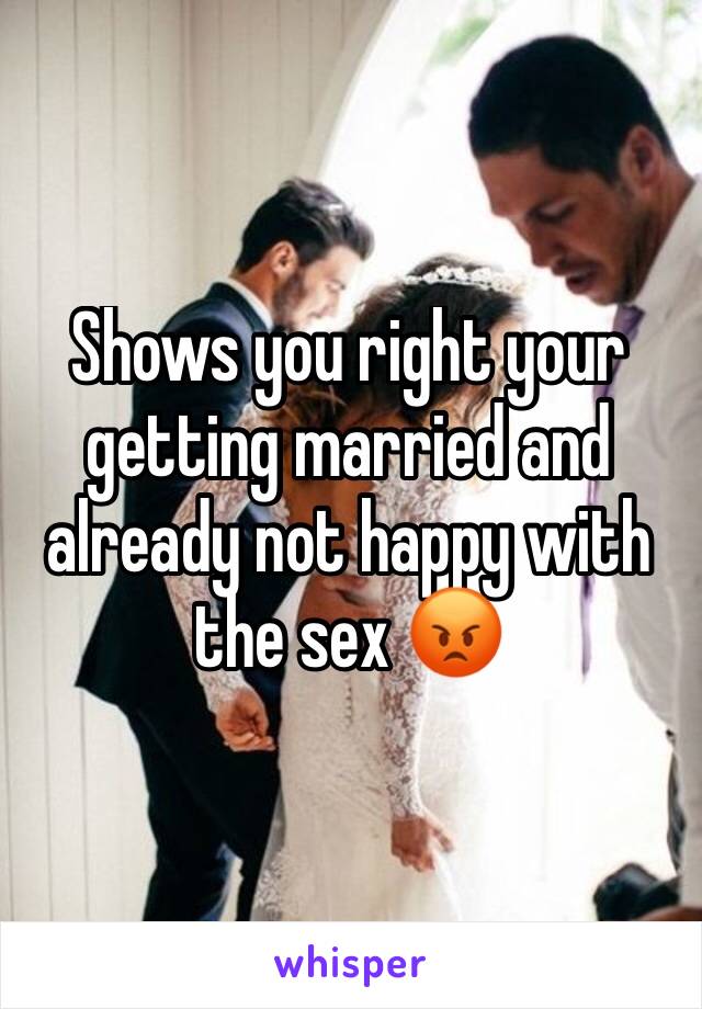 Shows you right your getting married and already not happy with the sex 😡