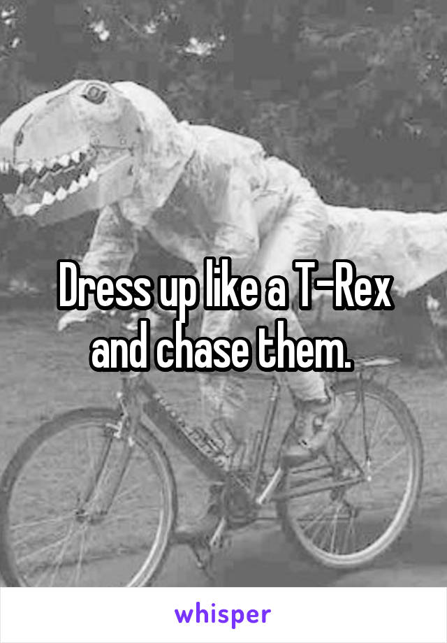 Dress up like a T-Rex and chase them. 