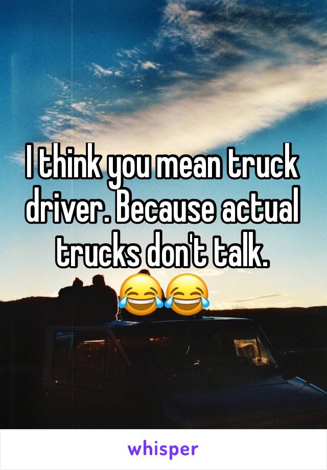 I think you mean truck driver. Because actual trucks don't talk. 
😂😂