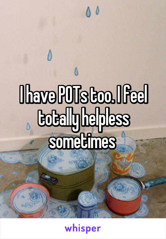 I have POTs too. I feel totally helpless sometimes 