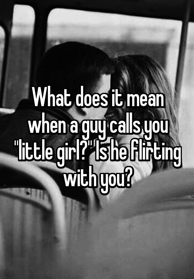 what-does-it-mean-when-a-guy-calls-you-little-girl-is-he-flirting