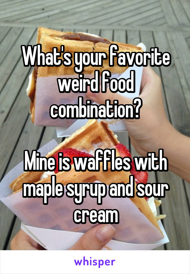 What's your favorite weird food combination?

Mine is waffles with maple syrup and sour cream
