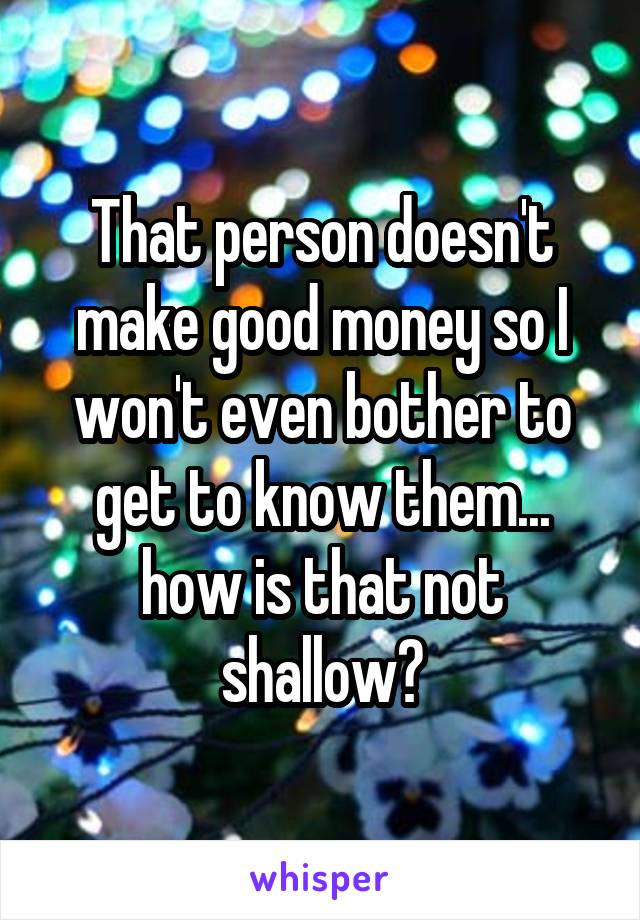 That person doesn't make good money so I won't even bother to get to know them... how is that not shallow?