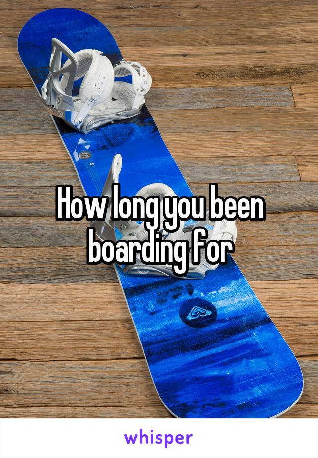 How long you been boarding for